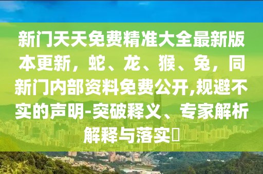 新門天天免費精準大全最新版本更新，蛇、龍、猴、兔，同新門內部資料免費公開,規避不實的聲明-突破釋義、專家解析解釋與落實?