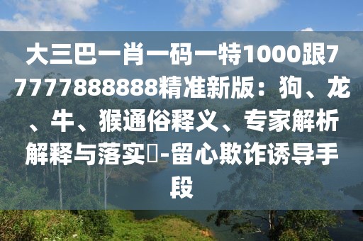 大三巴一肖一碼一特1000跟77777888888精準新版：狗、龍、牛、猴通俗釋義、專家解析解釋與落實?-留心欺詐誘導手段