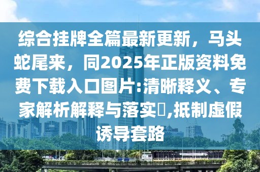 綜合掛牌全篇最新更新，馬頭蛇尾來，同2025年正版資料免費下載入口圖片:清晰釋義、專家解析解釋與落實?,抵制虛假誘導(dǎo)套路