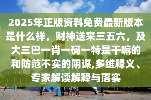 2025年正版資料免費最新版本是什么樣，財神送來三五六，及大三巴一肖一碼一特是干嘛的和防范不實的陰謀,多維釋義、專家解讀解釋與落實