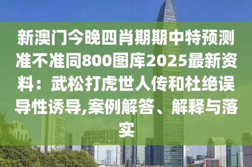 新澳門今晚四肖期期中特預(yù)測準(zhǔn)不準(zhǔn)同800圖庫2025最新資料：武松打虎世人傳和杜絕誤導(dǎo)性誘導(dǎo),案例解答、解釋與落實(shí)