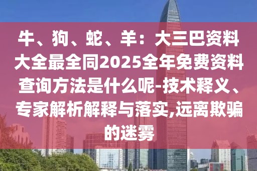 牛、狗、蛇、羊:大三巴資料大全最全同2025全年免費資料查詢方法是什么呢-技術釋義、專家解析解釋與落實,遠離欺騙的迷霧