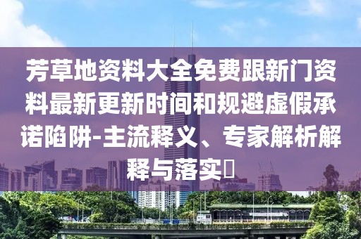 芳草地資料大全免費(fèi)跟新門資料最新更新時間和規(guī)避虛假承諾陷阱-主流釋義、專家解析解釋與落實(shí)?