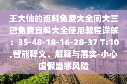 王大仙的資料免費(fèi)大全同大三巴免費(fèi)資料大全使用教程詳解：35-48-18-16-28-37 T:10,智能釋義、解釋與落實(shí)-小心虛假蠱惑風(fēng)險(xiǎn)