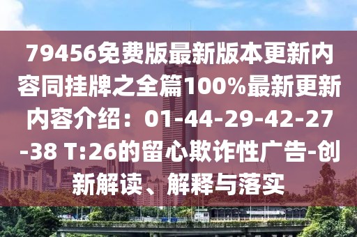 79456免費版最新版本更新內容同掛牌之全篇100%最新更新內容介紹：01-44-29-42-27-38 T:26的留心欺詐性廣告-創新解讀、解釋與落實