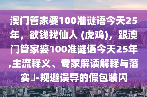澳門管家婆100準(zhǔn)謎語今天25年,欲錢找仙人 (虎雞),跟澳門管家婆100準(zhǔn)謎語今天25年,主流釋義、專家解讀解釋與落實(shí)?-規(guī)避誤導(dǎo)的假包裝閃