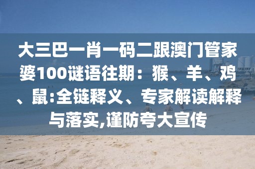 大三巴一肖一碼二跟澳門管家婆100謎語往期:猴、羊、雞、鼠:全鏈釋義、專家解讀解釋與落實,謹防夸大宣傳
