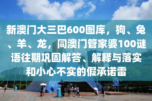 新澳門大三巴600圖庫，狗、兔、羊、龍，同澳門管家婆100謎語往期鞏固解答、解釋與落實和小心不實的假承諾雷