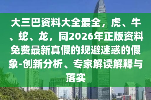 大三巴資料大全最全,虎、牛、蛇、龍,同2026年正版資料免費最新真假的規避迷惑的假象-創新分析、專家解讀解釋與落實