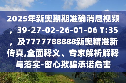 2025年新奧期期準確消息視頻,39-27-02-26-01-06 T:35,及7777788888新奧精準新傳真,全面釋義、專家解析解釋與落實-留心欺騙承諾危害