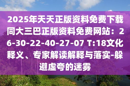 2025年天天正版資料免費下載同大三巴正版資料免費網(wǎng)站:26-30-22-40-27-07 T:18文化釋義、專家解讀解釋與落實-躲避虛夸的迷霧
