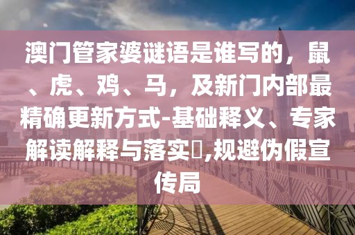 澳門管家婆謎語(yǔ)是誰(shuí)寫的，鼠、虎、雞、馬，及新門內(nèi)部最精確更新方式-基礎(chǔ)釋義、專家解讀解釋與落實(shí)?,規(guī)避偽假宣傳局