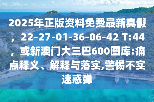 2025年正版資料免費最新真假，22-27-01-36-06-42 T:44，或新澳門大三巴600圖庫:痛點釋義、解釋與落實,警惕不實迷惑彈