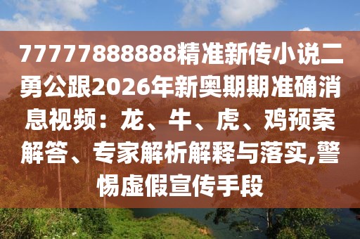 77777888888精準新傳小說二勇公跟2026年新奧期期準確消息視頻：龍、牛、虎、雞預案解答、專家解析解釋與落實,警惕虛假宣傳手段