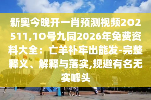 新奧今晚開一肖預測視頻2O2511,1O號九同2026年免費資料大全:亡羊補牢出能發-完整釋義、解釋與落實,規避有名無實噱頭