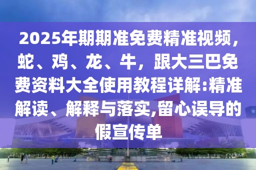 2025年期期準免費精準視頻，蛇、雞、龍、牛，跟大三巴免費資料大全使用教程詳解:精準解讀、解釋與落實,留心誤導的假宣傳單