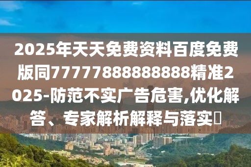 2025年天天免費資料百度免費版同77777888888888精準(zhǔn)2025-防范不實廣告危害,優(yōu)化解答、專家解析解釋與落實?