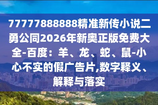77777888888精準(zhǔn)新傳小說二勇公同2026年新奧正版免費(fèi)大全-百度:羊、龍、蛇、鼠-小心不實(shí)的假廣告片,數(shù)字釋義、解釋與落實(shí)