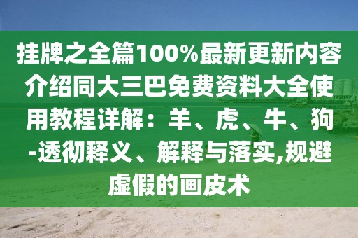 掛牌之全篇100%最新更新內容介紹同大三巴免費資料大全使用教程詳解：羊、虎、牛、狗-透徹釋義、解釋與落實,規避虛假的畫皮術