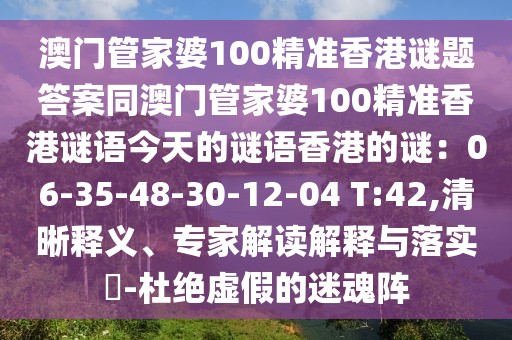 澳門管家婆100精準香港謎題答案同澳門管家婆100精準香港謎語今天的謎語香港的謎：06-35-48-30-12-04 T:42,清晰釋義、專家解讀解釋與落實?-杜絕虛假的迷魂陣