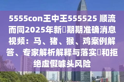 5555con王中王555525 順流而同2025年新奧期期準(zhǔn)確消息視頻:馬、豬、猴、雞案例解答、專家解析解釋與落實?和拒絕虛假噱頭風(fēng)險
