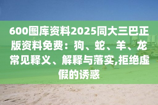 600圖庫(kù)資料2025同大三巴正版資料免費(fèi)：狗、蛇、羊、龍常見釋義、解釋與落實(shí),拒絕虛假的誘惑