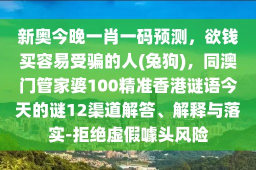 新奧今晚一肖一碼預(yù)測(cè)，欲錢買容易受騙的人(兔狗)，同澳門管家婆100精準(zhǔn)香港謎語(yǔ)今天的謎12渠道解答、解釋與落實(shí)-拒絕虛假噱頭風(fēng)險(xiǎn)