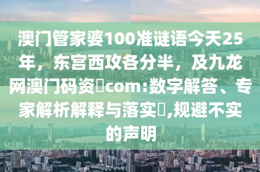 澳門管家婆100準謎語今天25年，東宮西攻各分半，及九龍網澳門碼資枓com:數字解答、專家解析解釋與落實?,規避不實的聲明