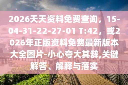 2026天天資料免費(fèi)查詢，15-04-31-22-27-01 T:42，或2026年正版資料免費(fèi)最新版本大全圖片-小心夸大其辭,關(guān)鍵解答、解釋與落實(shí)