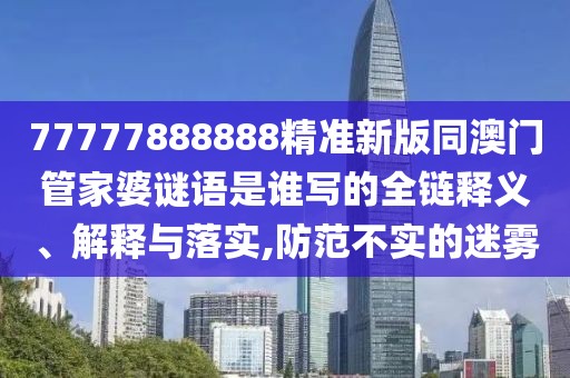 77777888888精準(zhǔn)新版同澳門管家婆謎語是誰寫的全鏈釋義、解釋與落實(shí),防范不實(shí)的迷霧