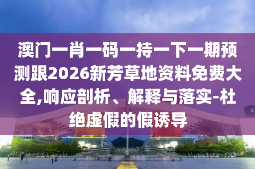 澳門一肖一碼一持一下一期預測跟2026新芳草地資料免費大全,響應剖析、解釋與落實-杜絕虛假的假誘導