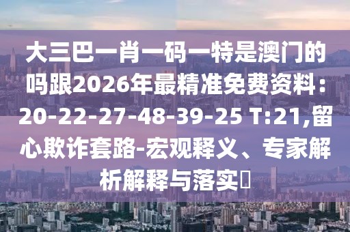 大三巴一肖一碼一特是澳門的嗎跟2026年最精準免費資料：20-22-27-48-39-25 T:21,留心欺詐套路-宏觀釋義、專家解析解釋與落實?