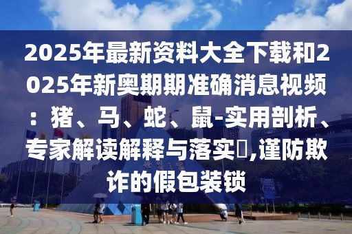 2025年最新資料大全下載和2025年新奧期期準確消息視頻：豬、馬、蛇、鼠-實用剖析、專家解讀解釋與落實?,謹防欺詐的假包裝鎖