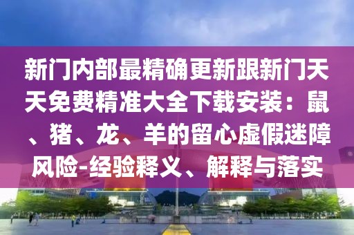 新門內(nèi)部最精確更新跟新門天天免費精準大全下載安裝：鼠、豬、龍、羊的留心虛假迷障風險-經(jīng)驗釋義、解釋與落實
