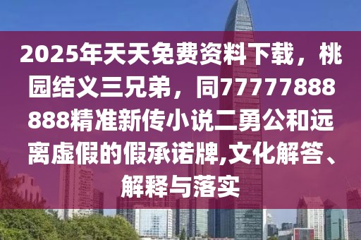 2025年天天免費資料下載,桃園結義三兄弟,同77777888888精準新傳小說二勇公和遠離虛假的假承諾牌,文化解答、解釋與落實