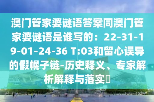 澳門管家婆謎語答案同澳門管家婆謎語是誰寫的：22-31-19-01-24-36 T:03和留心誤導(dǎo)的假幌子鏈-歷史釋義、專家解析解釋與落實(shí)?