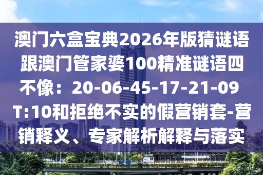 澳門六盒寶典2026年版猜謎語跟澳門管家婆100精準謎語四不像：20-06-45-17-21-09 T:10和拒絕不實的假營銷套-營銷釋義、專家解析解釋與落實