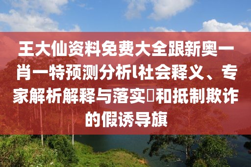 王大仙資料免費(fèi)大全跟新奧一肖一特預(yù)測分析l社會釋義、專家解析解釋與落實(shí)?和抵制欺詐的假誘導(dǎo)旗