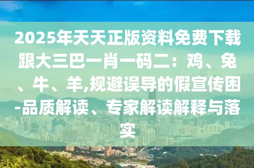 2025年天天正版資料免費下載跟大三巴一肖一碼二：雞、兔、牛、羊,規避誤導的假宣傳困-品質解讀、專家解讀解釋與落實