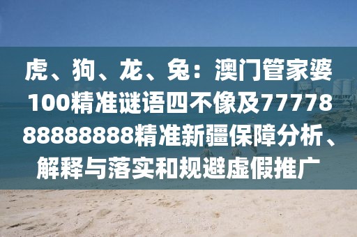 虎、狗、龍、兔:澳門管家婆100精準謎語四不像及7777888888888精準新疆保障分析、解釋與落實和規避虛假推廣