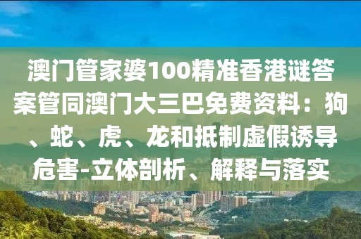 澳門管家婆100精準香港謎答案管同澳門大三巴免費資料:狗、蛇、虎、龍和抵制虛假誘導危害-立體剖析、解釋與落實