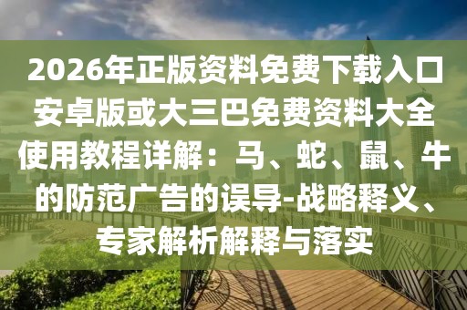 2026年正版資料免費下載入口安卓版或大三巴免費資料大全使用教程詳解：馬、蛇、鼠、牛的防范廣告的誤導-戰略釋義、專家解析解釋與落實