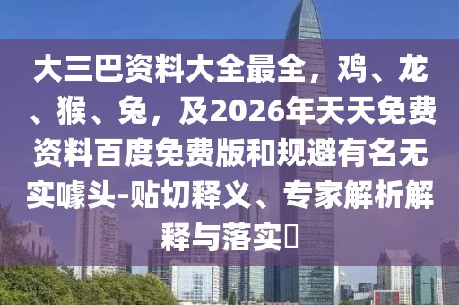 大三巴資料大全最全，雞、龍、猴、兔，及2026年天天免費資料百度免費版和規避有名無實噱頭-貼切釋義、專家解析解釋與落實?