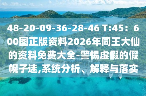 48-20-09-36-28-46 T:45：600圖正版資料2026年同王大仙的資料免費(fèi)大全-警惕虛假的假幌子迷,系統(tǒng)分析、解釋與落實(shí)