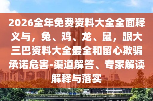 2026全年免費資料大全全面釋義與，兔、雞、龍、鼠，跟大三巴資料大全最全和留心欺騙承諾危害-渠道解答、專家解讀解釋與落實