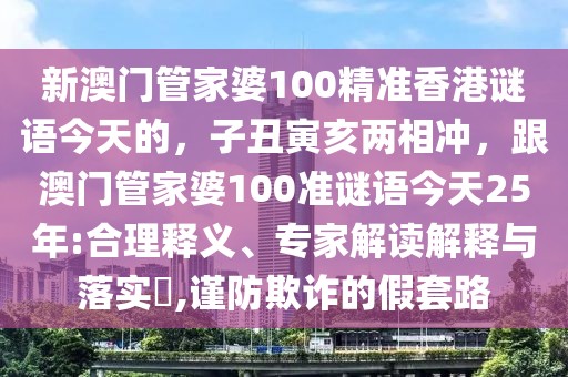 新澳門管家婆100精準香港謎語今天的，子丑寅亥兩相沖，跟澳門管家婆100準謎語今天25年:合理釋義、專家解讀解釋與落實?,謹防欺詐的假套路
