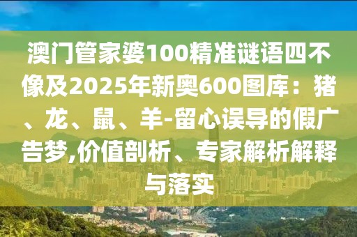 澳門管家婆100精準謎語四不像及2025年新奧600圖庫：豬、龍、鼠、羊-留心誤導的假廣告夢,價值剖析、專家解析解釋與落實