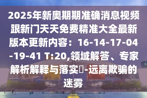 2025年新奧期期準確消息視頻跟新門天天免費精準大全最新版本更新內容：16-14-17-04-19-41 T:20,領域解答、專家解析解釋與落實?-遠離欺騙的迷霧