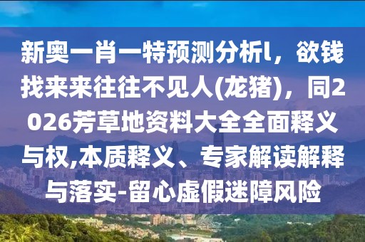 新奧一肖一特預測分析l，欲錢找來來往往不見人(龍豬)，同2026芳草地資料大全全面釋義與權,本質釋義、專家解讀解釋與落實-留心虛假迷障風險