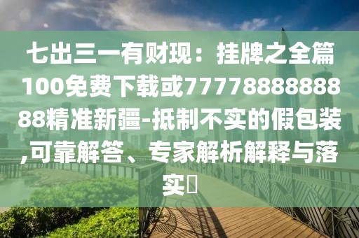 七出三一有財現(xiàn)：掛牌之全篇100免費下載或7777888888888精準新疆-抵制不實的假包裝,可靠解答、專家解析解釋與落實?